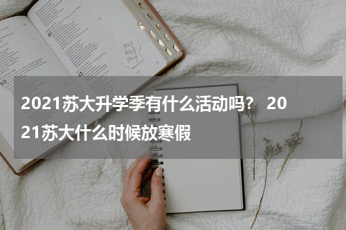 2021苏大升学季有什么活动吗？ 2021苏大什么时候放寒假