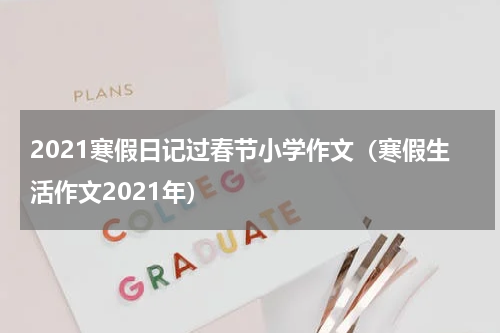 2021寒假日记过春节小学作文(寒假生活作文2021年)