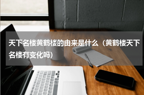 天下名楼黄鹤楼的由来是什么（黄鹤楼天下名楼有变化吗）