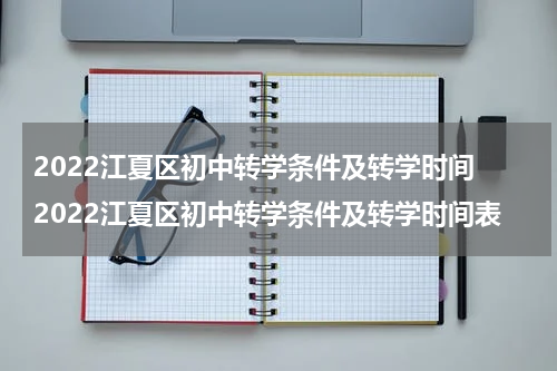 2022江夏区初中转学条件及转学时间 2022江夏区初中转学条件及转学时间表