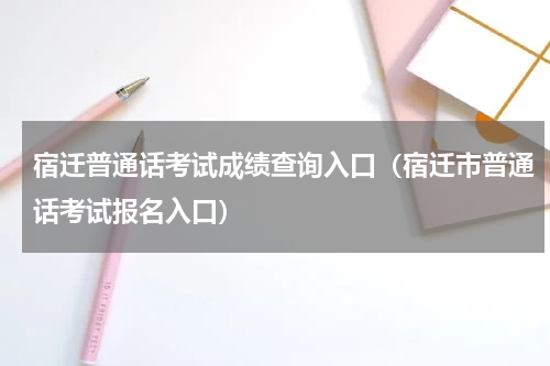 宿迁普通话考试成绩查询入口（宿迁市普通话考试报名入口）