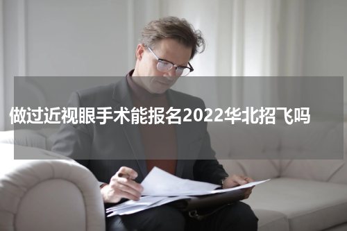 做过近视眼手术能报名2022华北招飞吗
