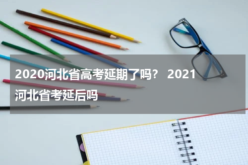 2020河北省高考延期了吗？ 2021河北省考延后吗
