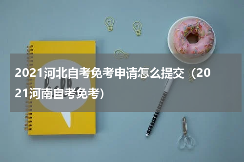 2021河北自考免考申请怎么提交(2021河南自考免考)