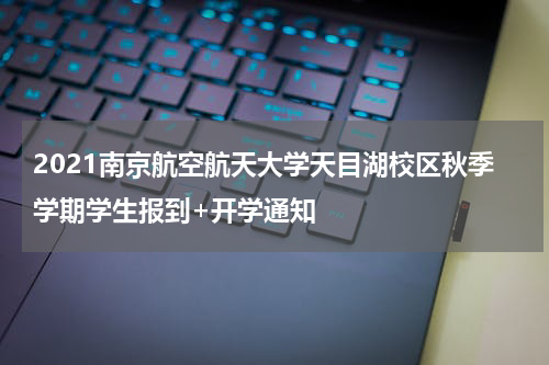 2021南京航空航天大学天目湖校区秋季学期学生报到+开学通知