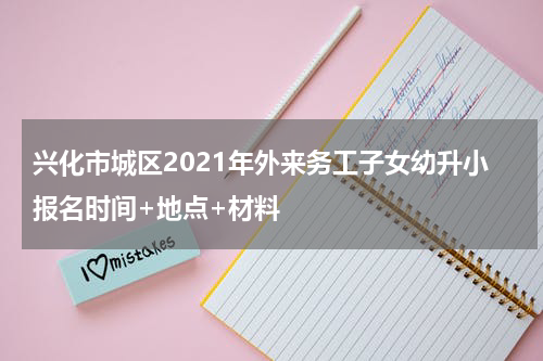 兴化市城区2021年外来务工子女幼升小报名时间+地点+材料