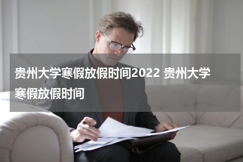 贵州大学寒假放假时间2022 贵州大学寒假放假时间