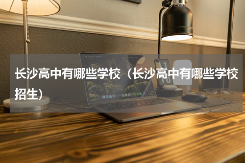 长沙高中有哪些学校（长沙高中有哪些学校招生）
