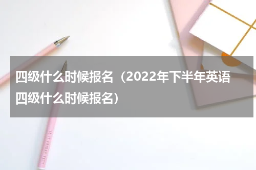 四级什么时候报名（2022年下半年英语四级什么时候报名）