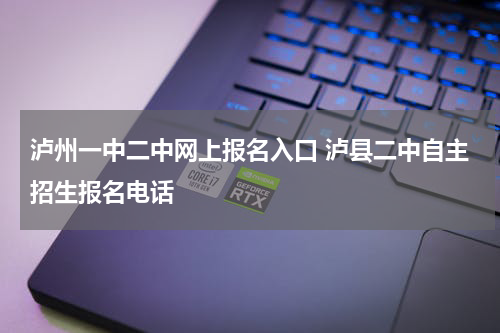 泸州一中二中网上报名入口 泸县二中自主招生报名电话
