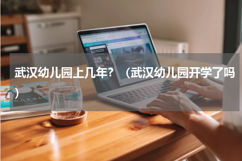 武汉幼儿园上几年？（武汉幼儿园开学了吗）