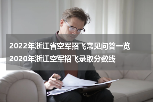 2022年浙江省空军招飞常见问答一览 2020年浙江空军招飞录取分数线