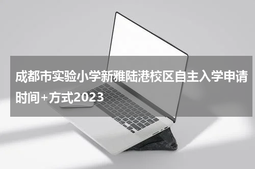成都市实验小学新雅陆港校区自主入学申请时间+方式2023