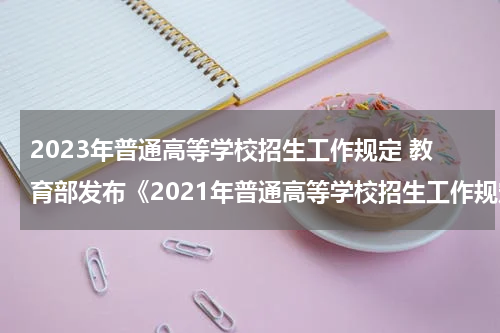 2023年普通高等学校招生工作规定 教育部发布《2021年普通高等学校招生工作规定》