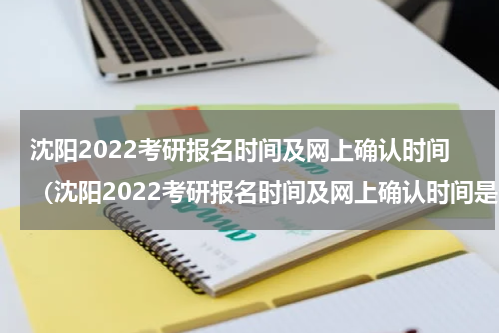 沈阳2022考研报名时间及网上确认时间（沈阳2022考研报名时间及网上确认时间是多少）