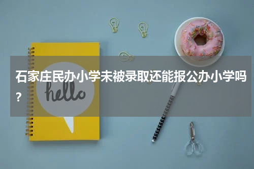 石家庄民办小学未被录取还能报公办小学吗？