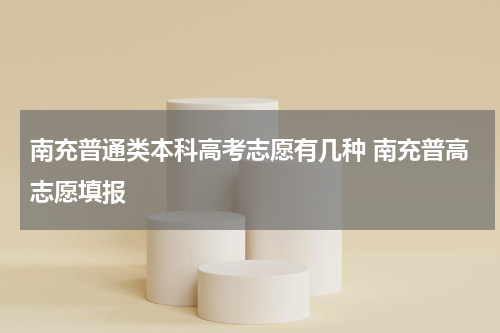 南充普通类本科高考志愿有几种 南充普高志愿填报