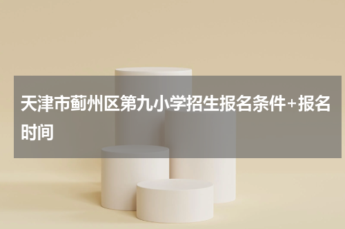 天津市蓟州区第九小学招生报名条件+报名时间