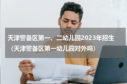 天津警备区第一、二幼儿园2023年招生(天津警备区第一幼儿园对外吗)
