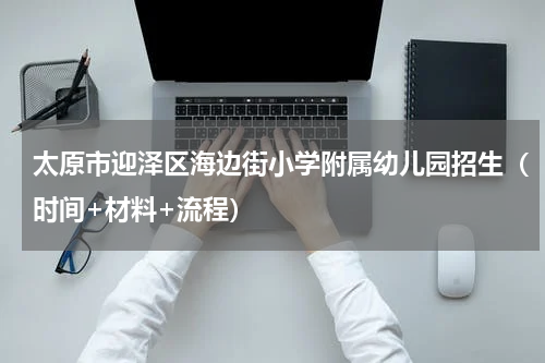 太原市迎泽区海边街小学附属幼儿园招生（时间+材料+流程）
