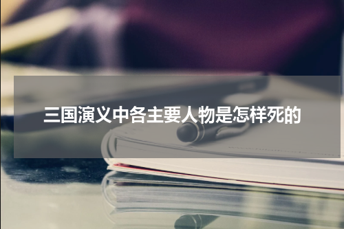 三国演义中各主要人物是怎样死的