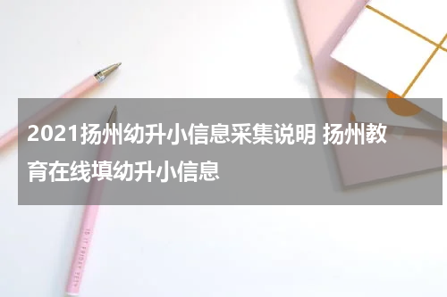 2021扬州幼升小信息采集说明 扬州教育在线填幼升小信息