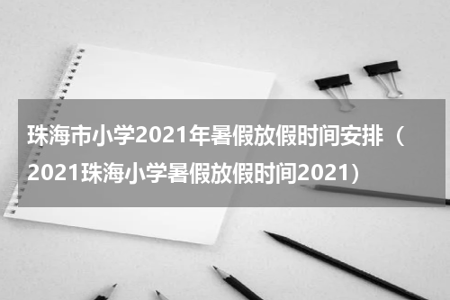 珠海市小学2021年暑假放假时间安排（2021珠海小学暑假放假时间2021）