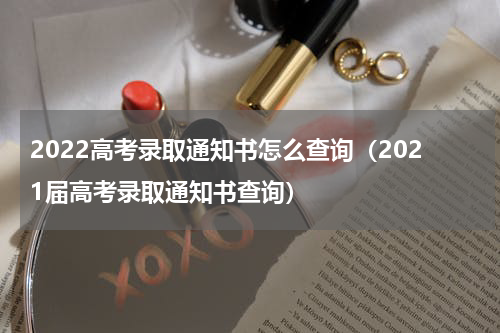 2022高考录取通知书怎么查询（2021届高考录取通知书查询）
