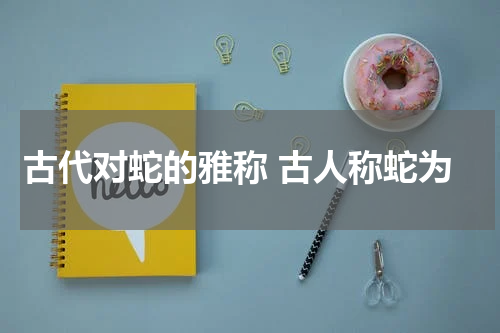 古代对蛇的雅称 古人称蛇为