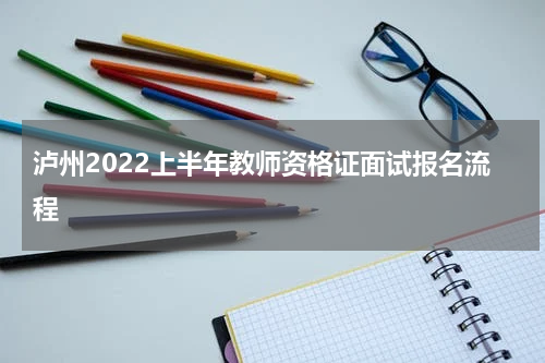 泸州2022上半年教师资格证面试报名流程