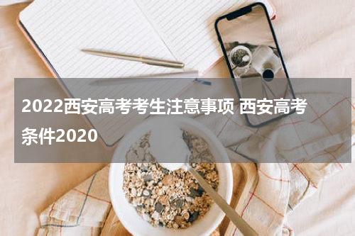 2022西安高考考生注意事项 西安高考条件2020