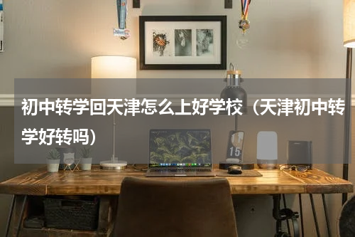 初中转学回天津怎么上好学校（天津初中转学好转吗）