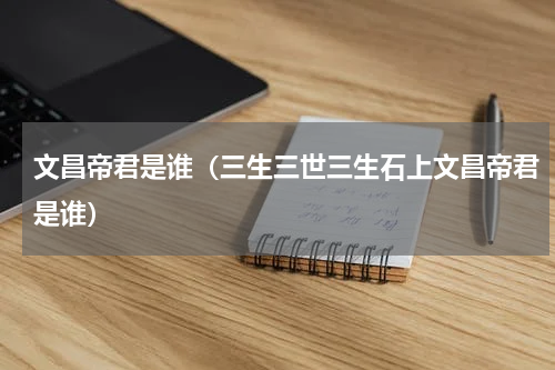 文昌帝君是谁（三生三世三生石上文昌帝君是谁）