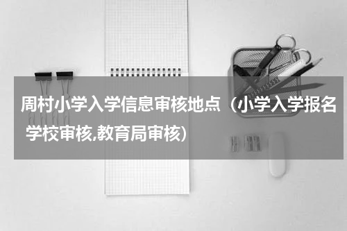 周村小学入学信息审核地点(小学入学报名 学校审核,教育局审核)