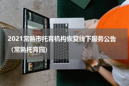 2021常熟市托育机构恢复线下服务公告（常熟托育园）