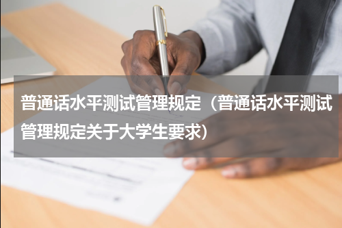 普通话水平测试管理规定(普通话水平测试管理规定关于大学生要求)