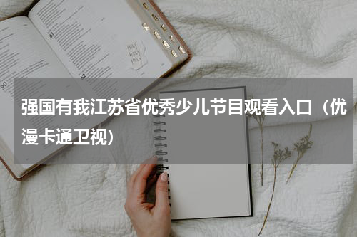 强国有我江苏省优秀少儿节目观看入口(优漫卡通卫视)