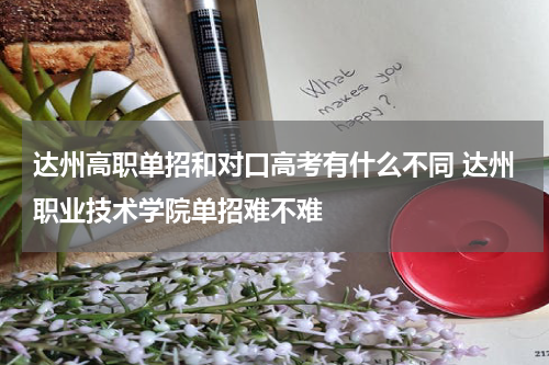 达州高职单招和对口高考有什么不同 达州职业技术学院单招难不难