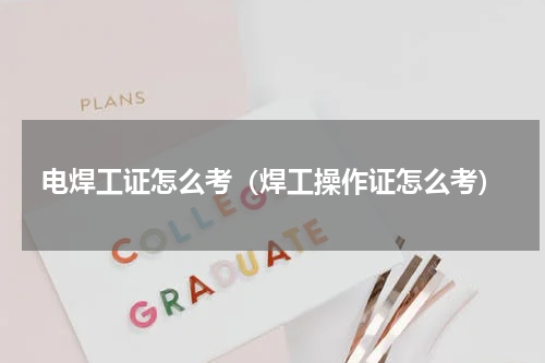 电焊工证怎么考（焊工操作证怎么考）