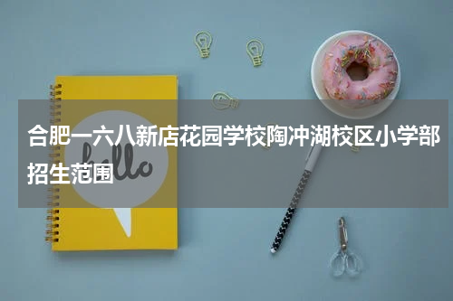 合肥一六八新店花园学校陶冲湖校区小学部招生范围