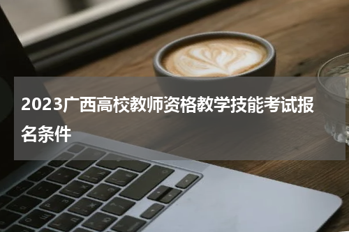 2023广西高校教师资格教学技能考试报名条件