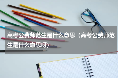 高考公费师范生是什么意思（高考公费师范生是什么意思呀）