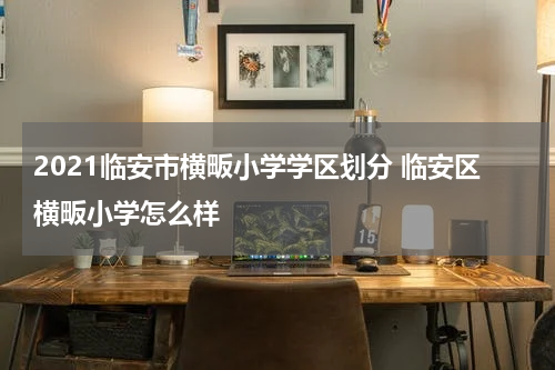 2021临安市横畈小学学区划分 临安区横畈小学怎么样