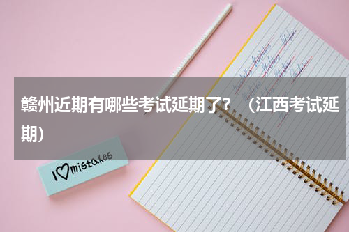 赣州近期有哪些考试延期了？（江西考试延期）