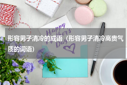 形容男子清冷的成语（形容男子清冷高贵气质的词语）