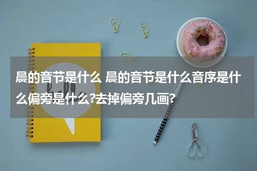 晨的音节是什么 晨的音节是什么音序是什么偏旁是什么?去掉偏旁几画?