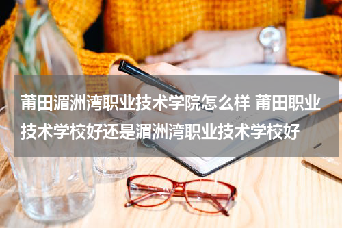 莆田湄洲湾职业技术学院怎么样 莆田职业技术学校好还是湄洲湾职业技术学校好
