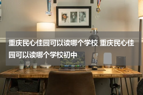 重庆民心佳园可以读哪个学校 重庆民心佳园可以读哪个学校初中