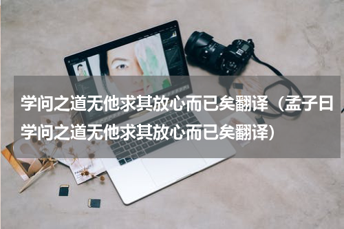 学问之道无他求其放心而已矣翻译（孟子曰学问之道无他求其放心而已矣翻译）