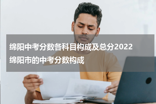 绵阳中考分数各科目构成及总分2022 绵阳市的中考分数构成
